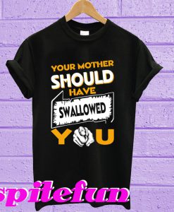 Your Mother Should Have Swallowed You T-shirt