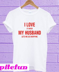 I love it when my husband lets me go shopping T-shirt