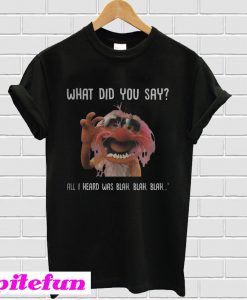 What Did You Say All I Heard Was Blah Blah Blah T-shirt