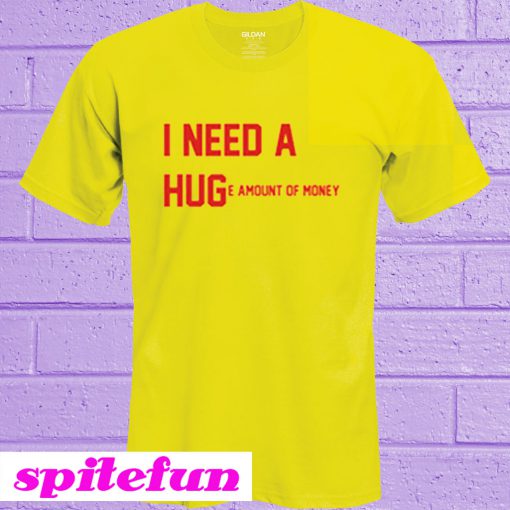 I Need A Huge Amoun Of Moneyn T-Shirt