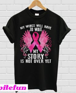 Breast cancer my wings will have to wait my story is not over yet T-shirt