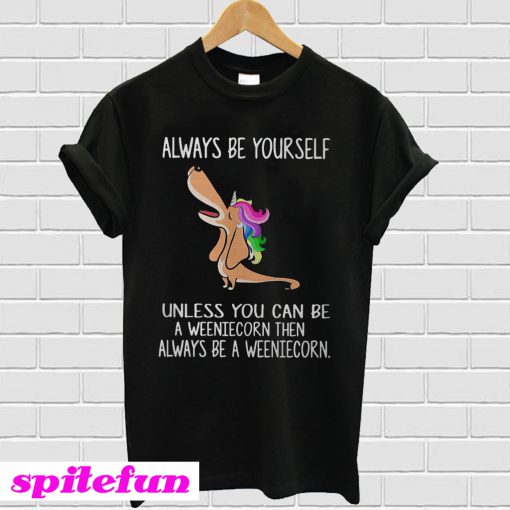 Dachshund always be yourself unless you can be a weeniecorn T-shirt