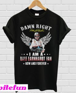 Damn right I am a dale earnhardt fan now and forever T-shirt