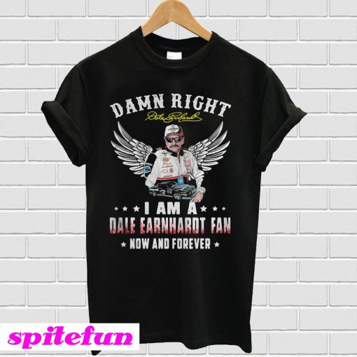 Damn right I am a dale earnhardt fan now and forever T-shirt