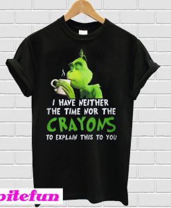 Grinch I Have Neither The Time Nor The Crayons To Explain This To You T-shirt