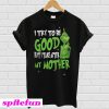 Grinch I Try To Be Good But I Take After My Mother T-Shirt