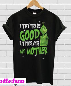 Grinch I Try To Be Good But I Take After My Mother T-Shirt