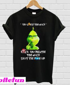 Grinch You Curse Too Much Bitch You Breathe Too Much Shut The Fuck Up T-shirt