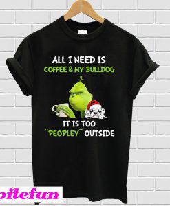 Grinch all i need is coffee & my bulldog it is too peopley outside T-shirt