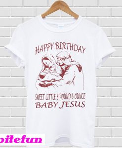 Happy Birthday sweet little 8 pound 6 ounce baby Jesus T-shirt