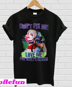 Harley quinn don’t fix me love me for what’s broken T-shirt