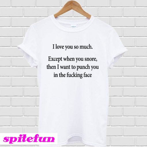 I love you so much except when you snore then I want to punch you T-shirt