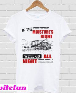 If The Moisture's Right We'll Go All Night T-shirt
