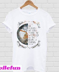 She believed she could change the world so she became a teacher T-shirt