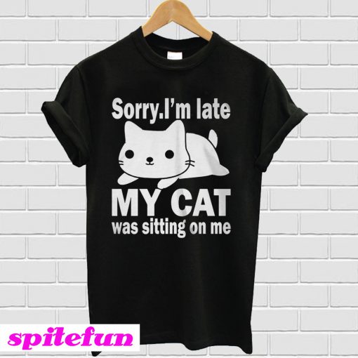 The best Sorry I'm late My cat was sitting on me T-shirt