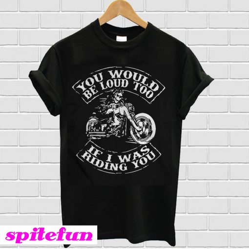 You would be loud too If I was riding you T-shirt