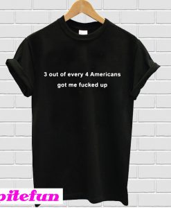 3 out of every 4 Americans got me fucked up T-shirt