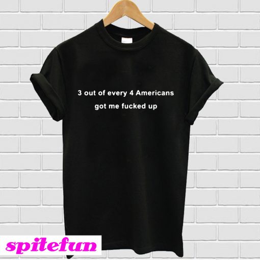 3 out of every 4 Americans got me fucked up T-shirt