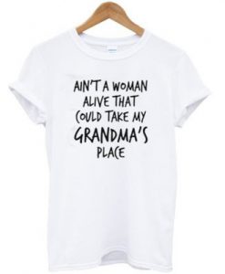 Ain’t a Woman Alive That Could Take My Grandma’s Place T-Shirt