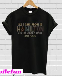 All I care about is hamilton and like maybe 3 people and food T-shirt