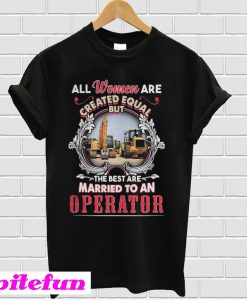 All Women Are Created Equal But The Best Are Married To An Operator T-Shirt