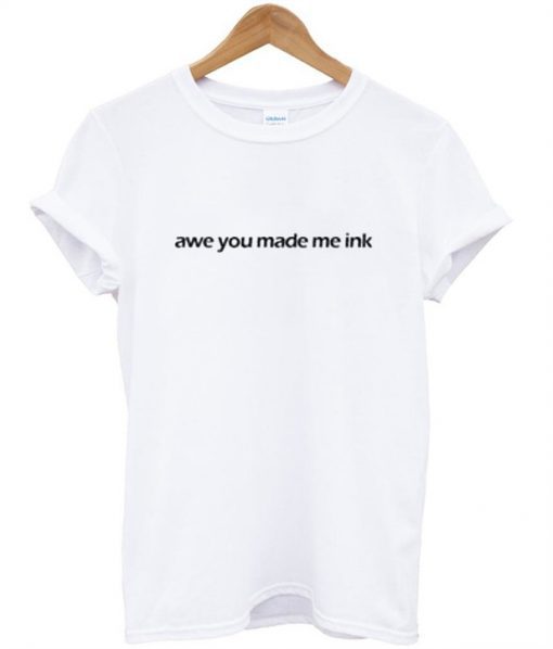 Awe You made Me Ink T-Shirt