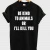 Be KInd To Animals Or I’ll Kill You T-Shirt