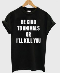 Be KInd To Animals Or I’ll Kill You T-Shirt