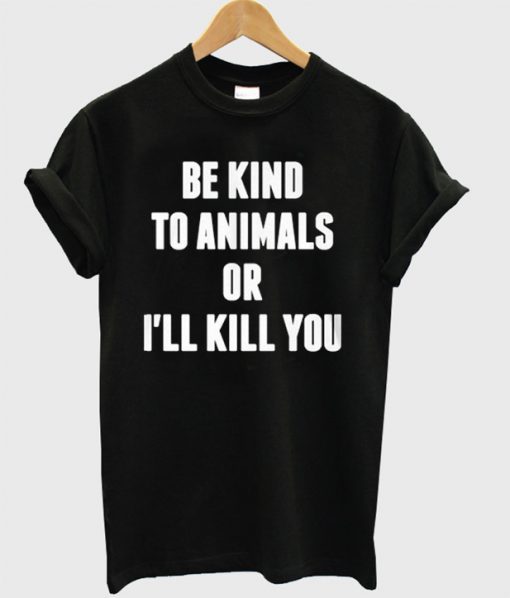 Be KInd To Animals Or I’ll Kill You T-Shirt