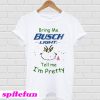 Bring me Busch Light tell me I'm pretty T-shirt