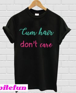 Cum hair don’t care T-shirt