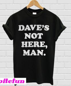 Dave’s Not Here Man T-Shirt