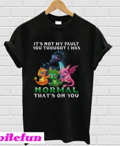 Dragon It's Not My Fault You Thought I Was Normal That's on You T-shirt