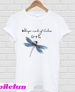 Dragonfly Whisper words of wisdom let it be T-shirt