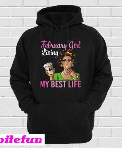 February Girl Living My Best Life Coffee Drinking Shirt Hoodie