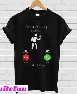 Geocaching is calling and I must go T-shirt