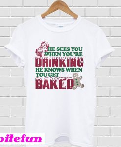 He sees you when you're drinking he knows when you get baked T-shirt