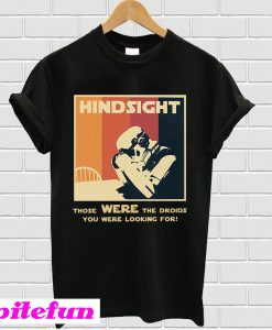 Hindsight those were the droids you were looking for T-shirt