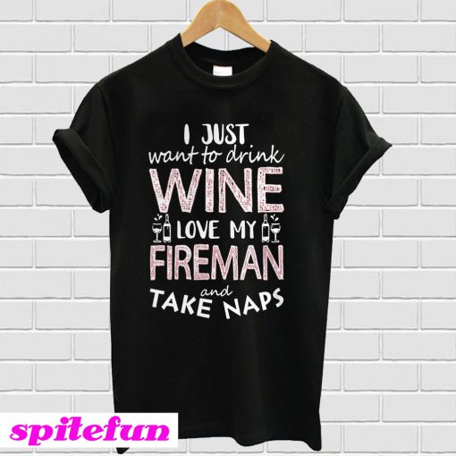 I Just Want To Drink Wine Love My Fireman And Take Naps T-Shirt