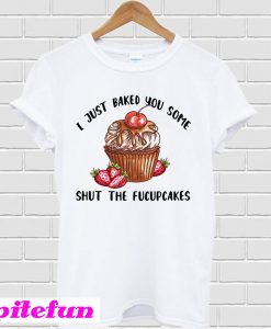 I just baked you some shut the fucupcakes T-shirt