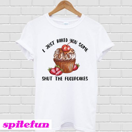 I just baked you some shut the fucupcakes T-shirt