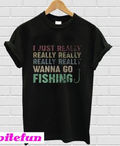 I just really I really wanna go fishing T-shirt