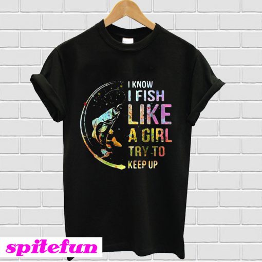 I know i fish like a girl try to keep up T-shirt