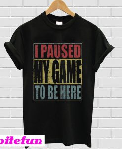 I paused my game to be here T-shirt