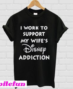 I work to support my wifes Disney addiction T-shirt