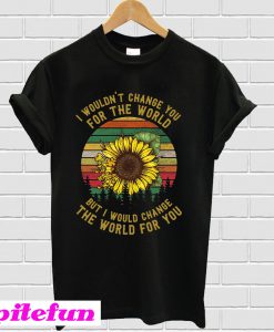 I wouldn’t change you for the world but I would change the world for you T-shirt