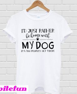 I’d just rather be home with my dog it’s too peopley out there T-shirt