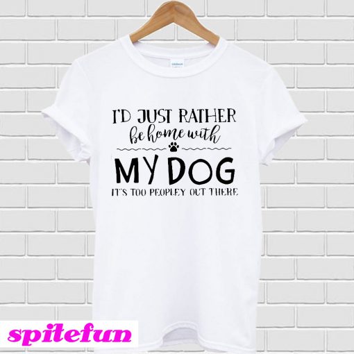 I’d just rather be home with my dog it’s too peopley out there T-shirt