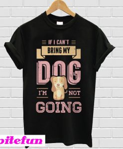 If I Can’t Bring My Dog I’m Not Going T-Shirt