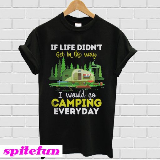 If Life Didn’t Get In The Way I Would Go Camping Everyday T-Shirt